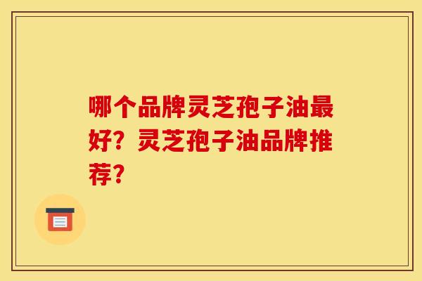 哪个品牌灵芝孢子油最好？灵芝孢子油品牌推荐？