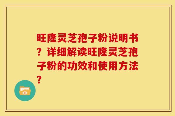 旺隆灵芝孢子粉说明书?详细解读旺隆灵芝孢子粉的功效和使用方法?