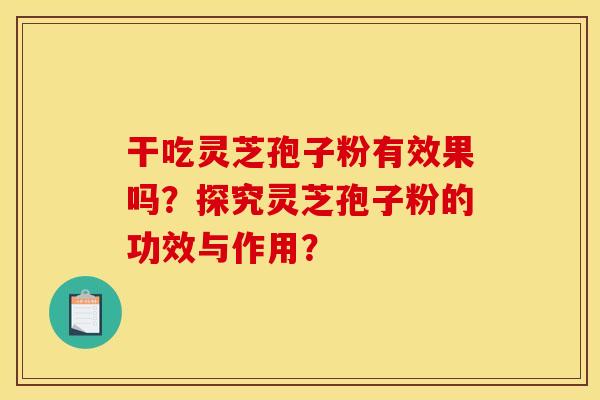 干吃灵芝孢子粉有效果吗?探究灵芝孢子粉的功效与作用?