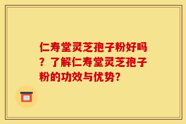 仁寿堂灵芝孢子粉好吗？了解仁寿堂灵芝孢子粉的功效与优势？