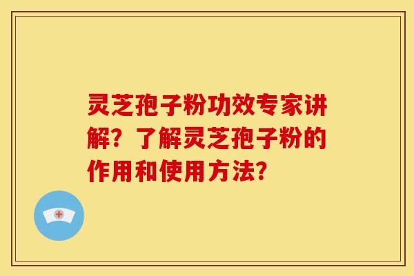 灵芝孢子粉功效专家讲解?了解灵芝孢子粉的作用和使用方法?