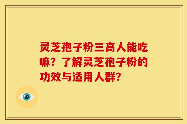 灵芝孢子粉三高人能吃嘛?了解灵芝孢子粉的功效与适用人群?
