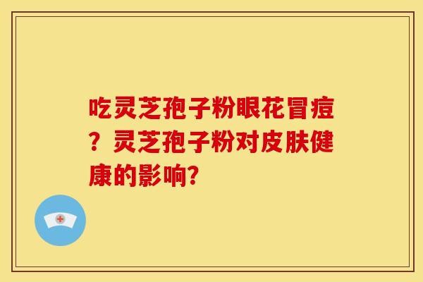 吃灵芝孢子粉眼花冒痘?灵芝孢子粉对皮肤健康的影响?