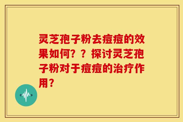 灵芝孢子粉去痘痘的效果如何？？探讨灵芝孢子粉对于痘痘的治疗作用？