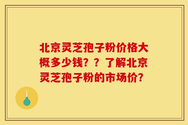北京灵芝孢子粉价格大概多少钱??了解北京灵芝孢子粉的市场价?