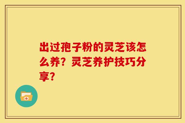 出过孢子粉的灵芝该怎么养?灵芝养护技巧分享?