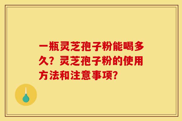 一瓶灵芝孢子粉能喝多久？灵芝孢子粉的使用方法和注意事项？