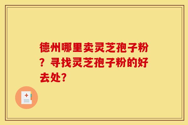 德州哪里卖灵芝孢子粉?寻找灵芝孢子粉的好去处?