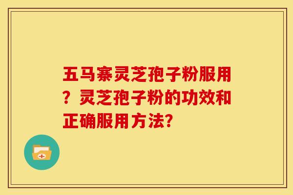 五马寨灵芝孢子粉服用?灵芝孢子粉的功效和正确服用方法?