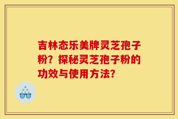 吉林态乐美牌灵芝孢子粉?探秘灵芝孢子粉的功效与使用方法?