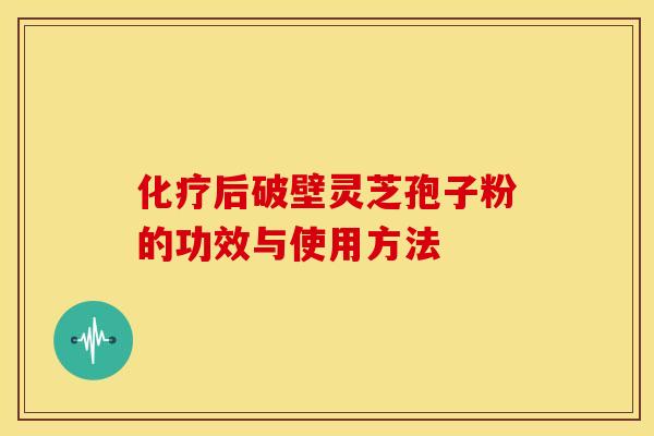 化疗后破壁灵芝孢子粉的功效与使用方法