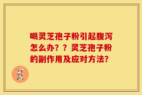 喝灵芝孢子粉引起腹泻怎么办??灵芝孢子粉的副作用及应对方法?