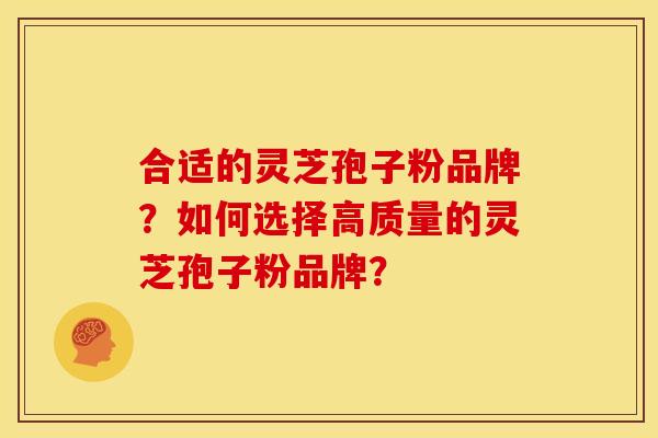 合适的灵芝孢子粉品牌？如何选择高质量的灵芝孢子粉品牌？