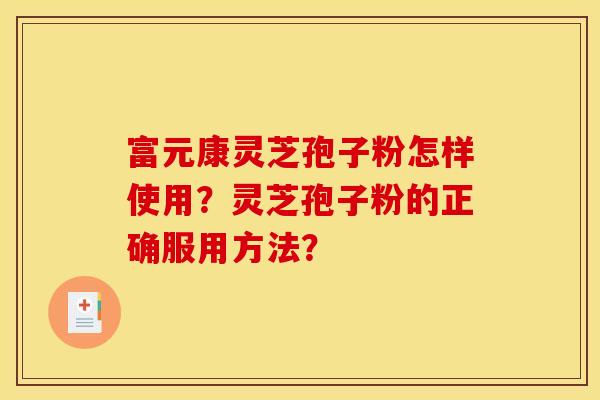 富元康灵芝孢子粉怎样使用?灵芝孢子粉的正确服用方法?