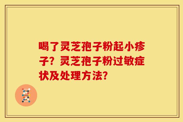 喝了灵芝孢子粉起小疹子？灵芝孢子粉过敏症状及处理方法？