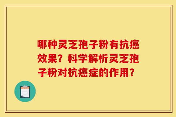 哪种灵芝孢子粉有抗癌效果?科学解析灵芝孢子粉对抗癌症的作用?