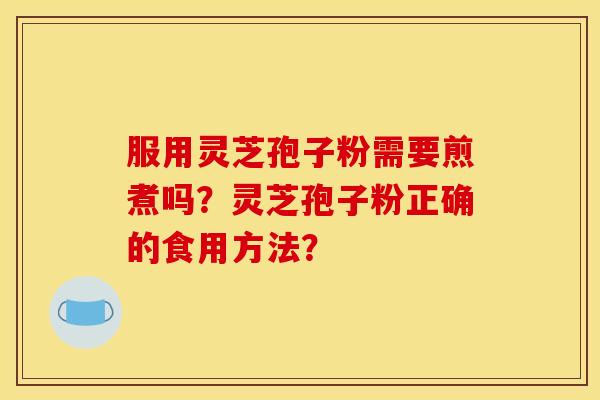 服用灵芝孢子粉需要煎煮吗?灵芝孢子粉正确的食用方法?