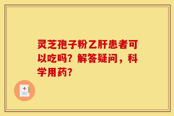 灵芝孢子粉乙肝患者可以吃吗?解答疑问,科学用药?