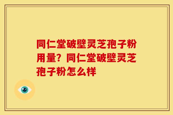 同仁堂破壁灵芝孢子粉用量？同仁堂破壁灵芝孢子粉怎么样