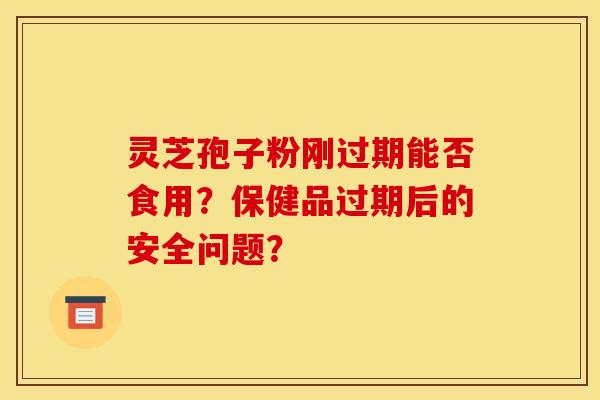 灵芝孢子粉刚过期能否食用?保健品过期后的安全问题?