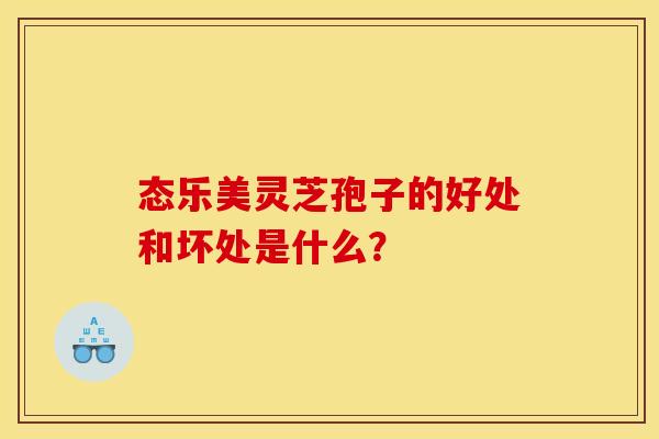 态乐美灵芝孢子的好处和坏处是什么？