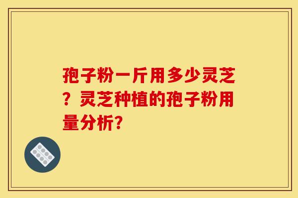 孢子粉一斤用多少灵芝？灵芝种植的孢子粉用量分析？