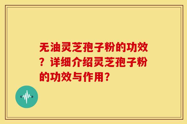 无油灵芝孢子粉的功效?详细介绍灵芝孢子粉的功效与作用?