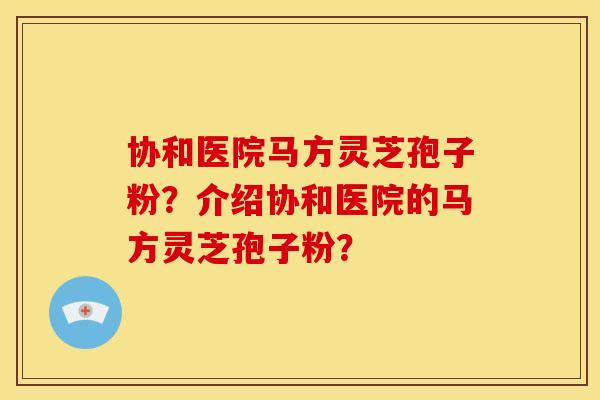协和医院马方灵芝孢子粉?介绍协和医院的马方灵芝孢子粉?