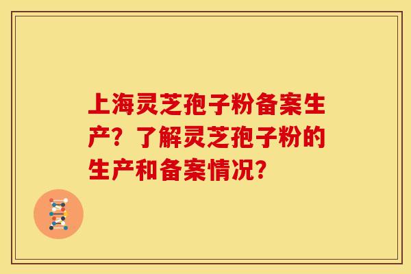 上海灵芝孢子粉备案生产?了解灵芝孢子粉的生产和备案情况?