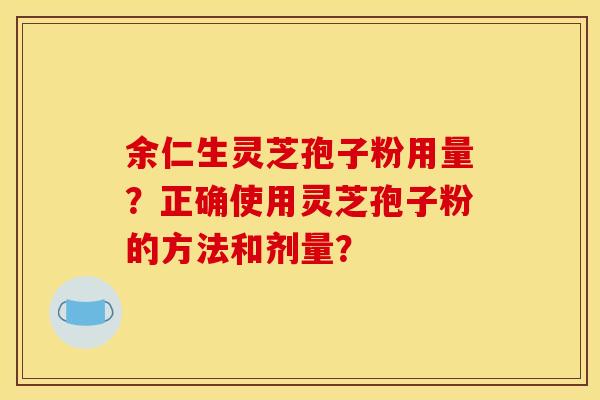 余仁生灵芝孢子粉用量？正确使用灵芝孢子粉的方法和剂量？
