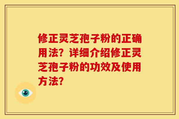 修正灵芝孢子粉的正确用法?详细介绍修正灵芝孢子粉的功效及使用方法?