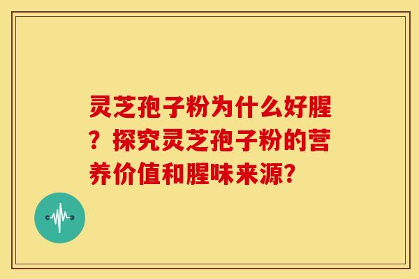 灵芝孢子粉为什么好腥?探究灵芝孢子粉的营养价值和腥味来源?