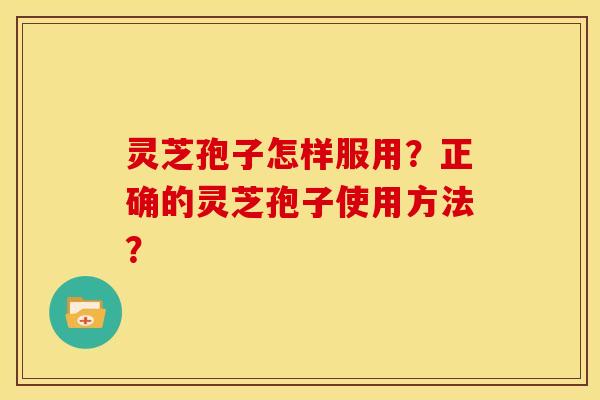 灵芝孢子怎样服用?正确的灵芝孢子使用方法?