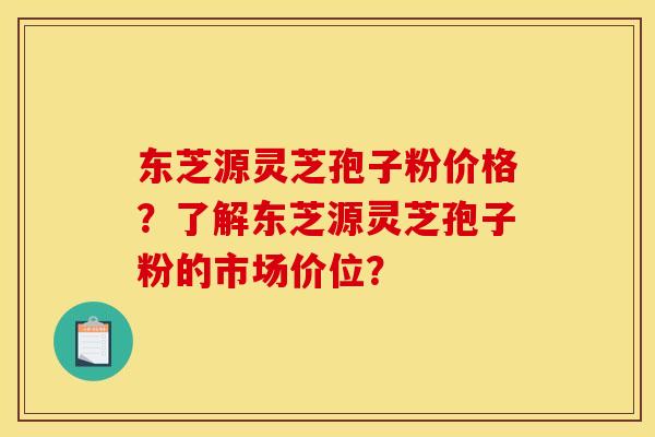 东芝源灵芝孢子粉价格？了解东芝源灵芝孢子粉的市场价位？