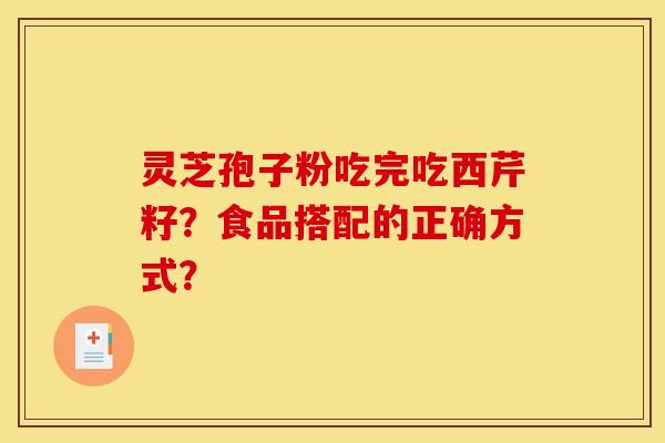 灵芝孢子粉吃完吃西芹籽？食品搭配的正确方式？