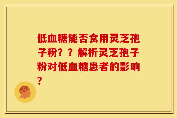 低血糖能否食用灵芝孢子粉？？解析灵芝孢子粉对低血糖患者的影响？