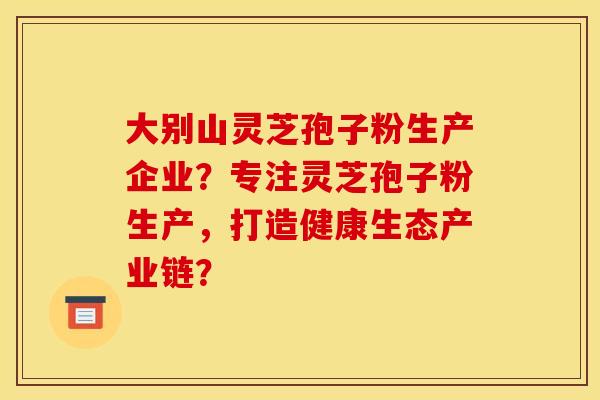 大别山灵芝孢子粉生产企业?专注灵芝孢子粉生产,打造健康生态产业链?