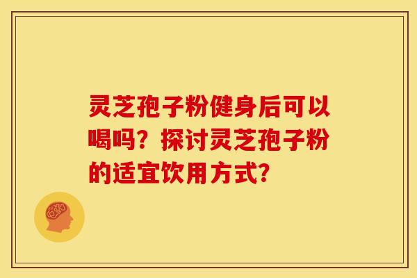 灵芝孢子粉健身后可以喝吗？探讨灵芝孢子粉的适宜饮用方式？