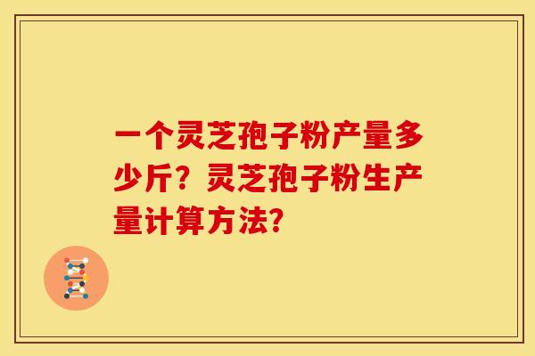 一个灵芝孢子粉产量多少斤?灵芝孢子粉生产量计算方法?