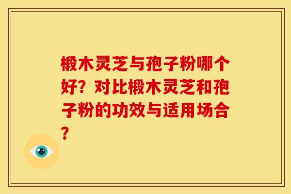 椴木灵芝与孢子粉哪个好?对比椴木灵芝和孢子粉的功效与适用场合?