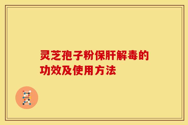 灵芝孢子粉保肝解毒的功效及使用方法