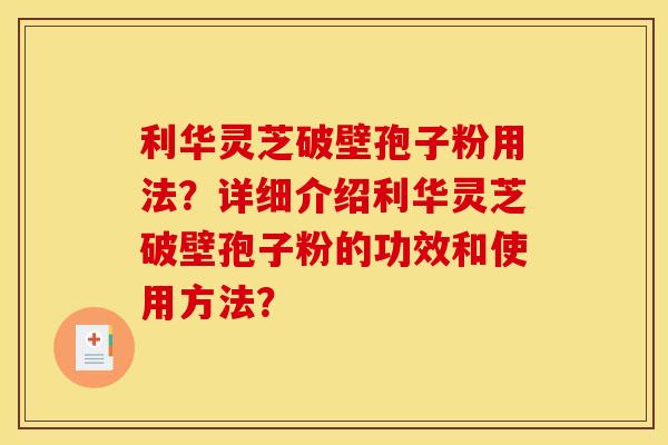 利华灵芝破壁孢子粉用法?详细介绍利华灵芝破壁孢子粉的功效和使用方法?