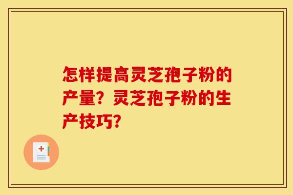怎样提高灵芝孢子粉的产量？灵芝孢子粉的生产技巧？