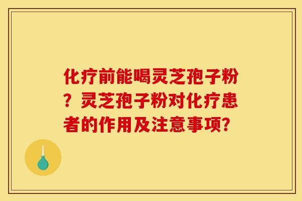 化疗前能喝灵芝孢子粉?灵芝孢子粉对化疗患者的作用及注意事项?