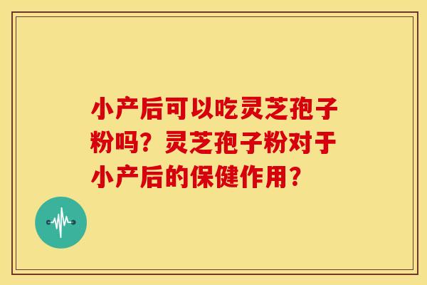 小产后可以吃灵芝孢子粉吗?灵芝孢子粉对于小产后的保健作用?