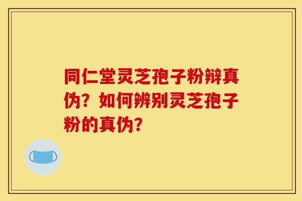 同仁堂灵芝孢子粉辩真伪?如何辨别灵芝孢子粉的真伪?
