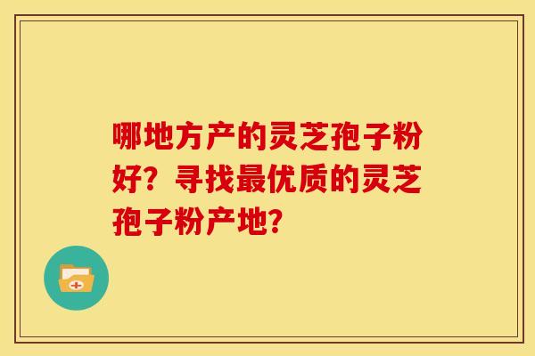 哪地方产的灵芝孢子粉好？寻找最优质的灵芝孢子粉产地？