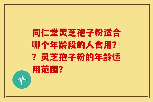 同仁堂灵芝孢子粉适合哪个年龄段的人食用??灵芝孢子粉的年龄适用范围?