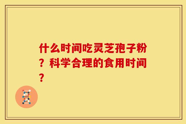 什么时间吃灵芝孢子粉?科学合理的食用时间?