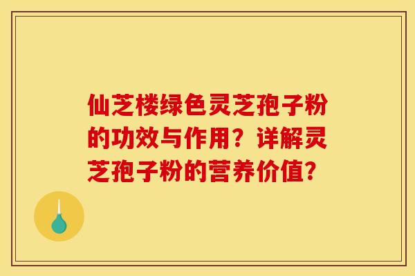 仙芝楼绿色灵芝孢子粉的功效与作用?详解灵芝孢子粉的营养价值?